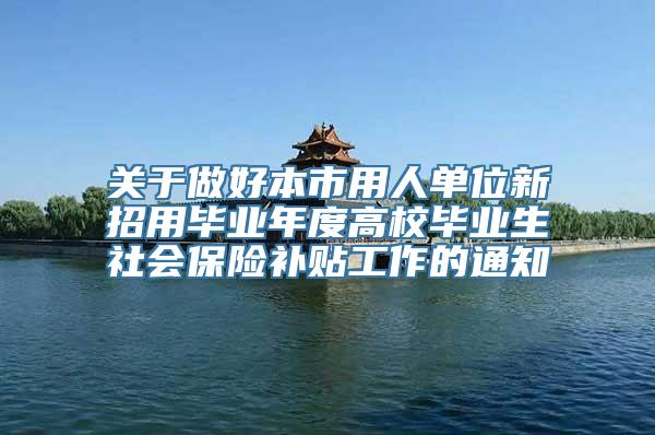 关于做好本市用人单位新招用毕业年度高校毕业生社会保险补贴工作的通知