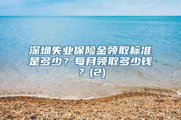 深圳失业保险金领取标准是多少？每月领取多少钱？(2)