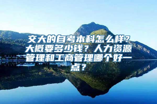 交大的自考本科怎么样？大概要多少钱？人力资源管理和工商管理哪个好一点？