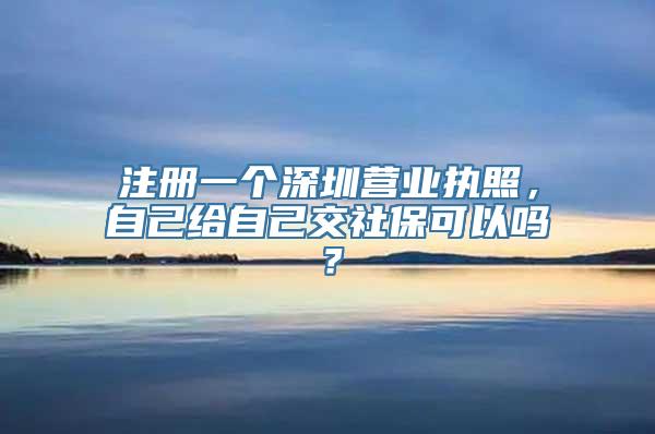 注册一个深圳营业执照，自己给自己交社保可以吗？