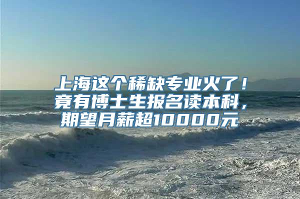 上海这个稀缺专业火了！竟有博士生报名读本科，期望月薪超10000元→