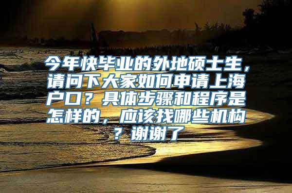 今年快毕业的外地硕士生，请问下大家如何申请上海户口？具体步骤和程序是怎样的，应该找哪些机构？谢谢了