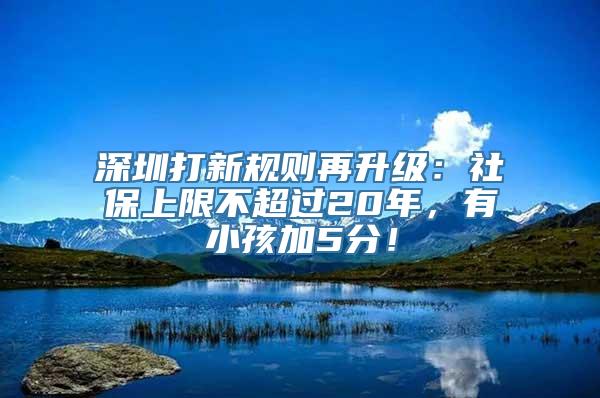 深圳打新规则再升级：社保上限不超过20年，有小孩加5分！