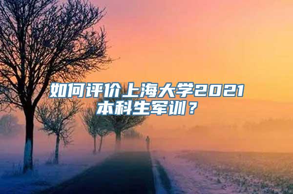 如何评价上海大学2021本科生军训？