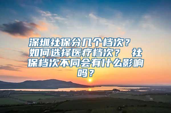 深圳社保分几个档次？ 如何选择医疗档次？ 社保档次不同会有什么影响吗？