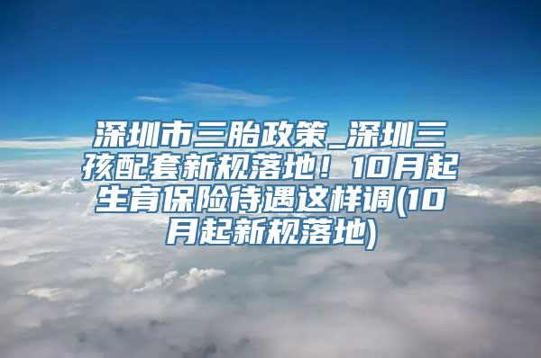 深圳市三胎政策_深圳三孩配套新规落地！10月起生育保险待遇这样调(10月起新规落地)