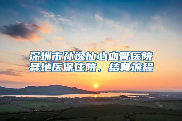 深圳市孙逸仙心血管医院异地医保住院、结算流程