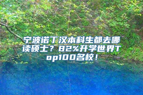 宁波诺丁汉本科生都去哪读硕士？82%升学世界Top100名校！