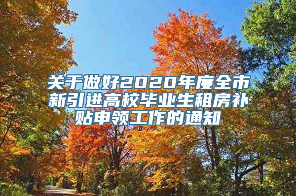 关于做好2020年度全市新引进高校毕业生租房补贴申领工作的通知