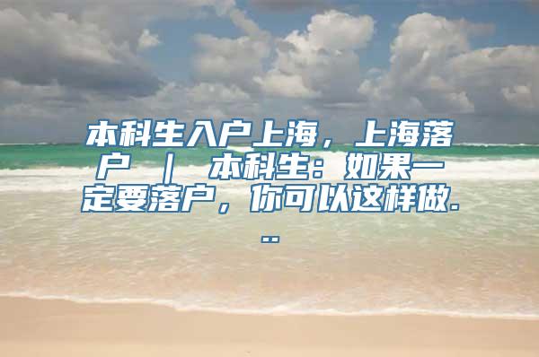 本科生入户上海，上海落户 ｜ 本科生：如果一定要落户，你可以这样做...