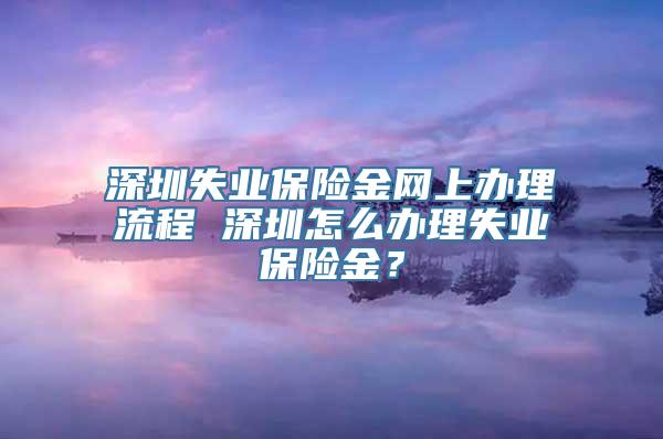 深圳失业保险金网上办理流程 深圳怎么办理失业保险金？