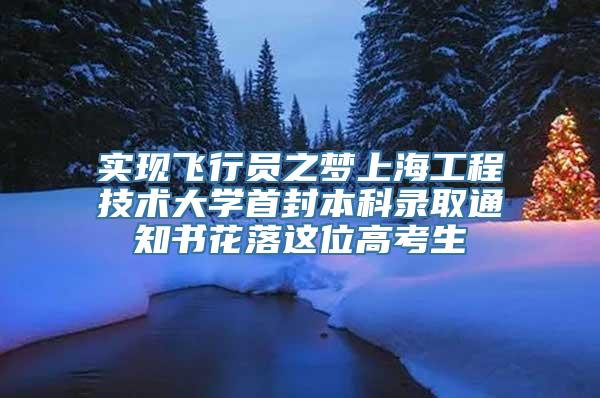 实现飞行员之梦上海工程技术大学首封本科录取通知书花落这位高考生