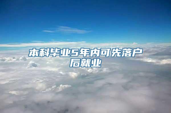 本科毕业5年内可先落户后就业