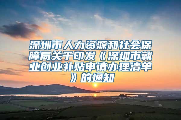 深圳市人力资源和社会保障局关于印发《深圳市就业创业补贴申请办理清单》的通知