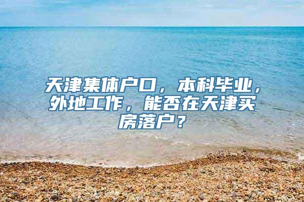 天津集体户口，本科毕业，外地工作，能否在天津买房落户？