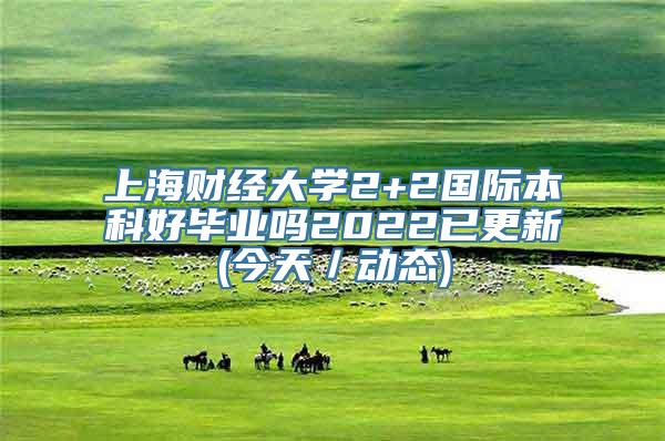 上海财经大学2+2国际本科好毕业吗2022已更新(今天／动态)