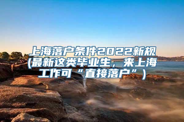 上海落户条件2022新规(最新这类毕业生，来上海工作可“直接落户”)