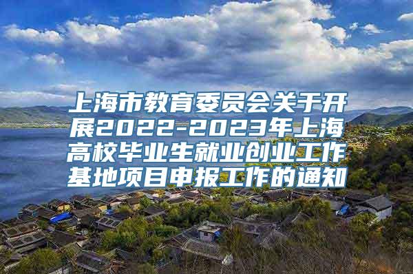 上海市教育委员会关于开展2022-2023年上海高校毕业生就业创业工作基地项目申报工作的通知