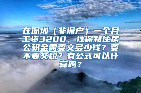 在深圳（非深户）一个月工资3200，社保和住房公积金需要交多少钱？要不要交税？有公式可以计算吗？