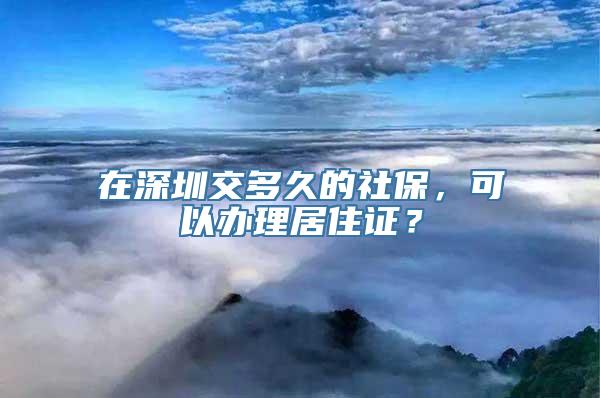 在深圳交多久的社保，可以办理居住证？