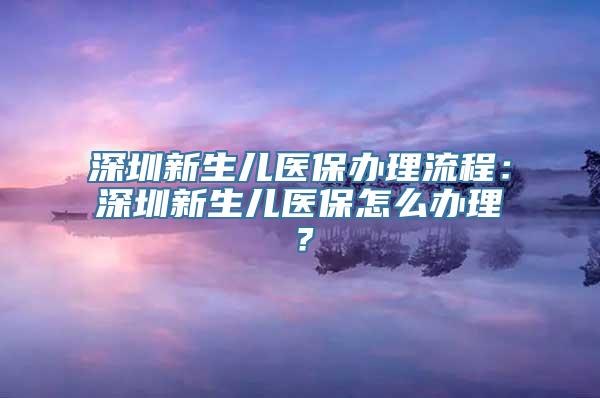 深圳新生儿医保办理流程：深圳新生儿医保怎么办理？