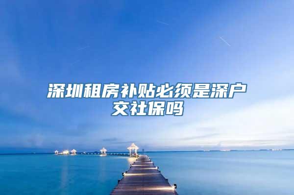 深圳租房补贴必须是深户交社保吗