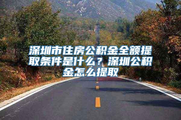 深圳市住房公积金全额提取条件是什么？深圳公积金怎么提取