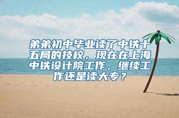 弟弟初中毕业读了中铁十五局的技校，现在在上海中铁设计院工作，继续工作还是读大专？