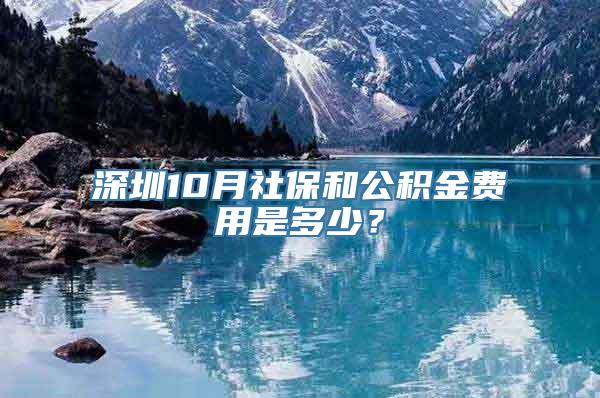 深圳10月社保和公积金费用是多少？