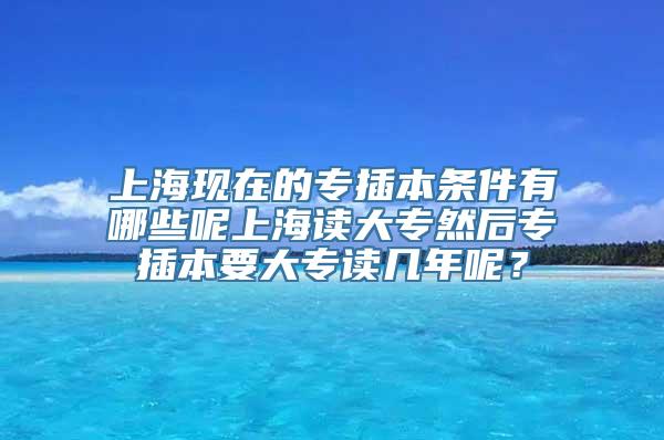 上海现在的专插本条件有哪些呢上海读大专然后专插本要大专读几年呢？