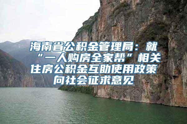 海南省公积金管理局：就“一人购房全家帮”相关住房公积金互助使用政策向社会征求意见