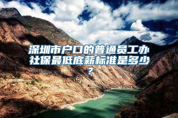 深圳市户口的普通员工办社保最低底薪标准是多少？