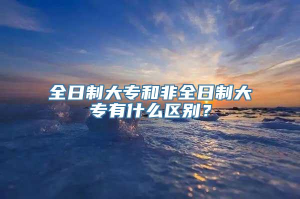 全日制大专和非全日制大专有什么区别？