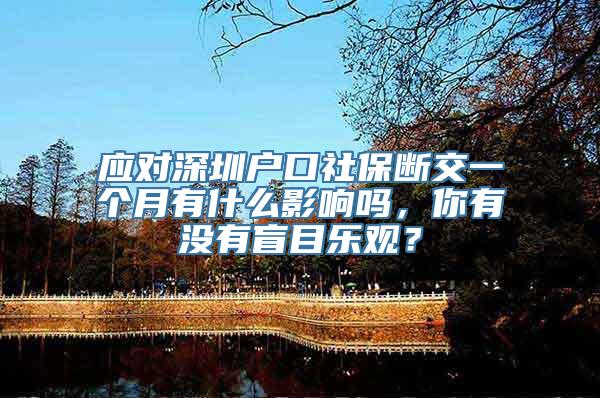 应对深圳户口社保断交一个月有什么影响吗，你有没有盲目乐观？