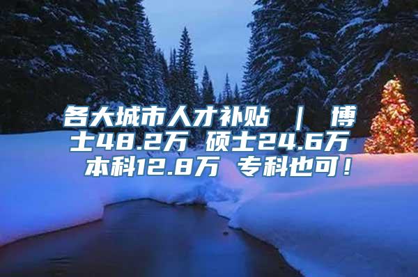 各大城市人才补贴 ｜ 博士48.2万 硕士24.6万 本科12.8万 专科也可！