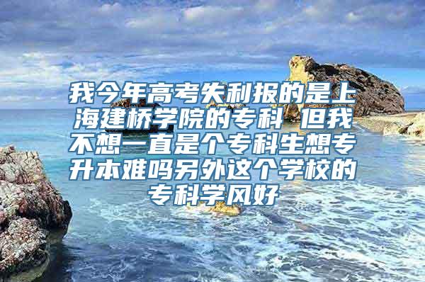 我今年高考失利报的是上海建桥学院的专科 但我不想一直是个专科生想专升本难吗另外这个学校的专科学风好