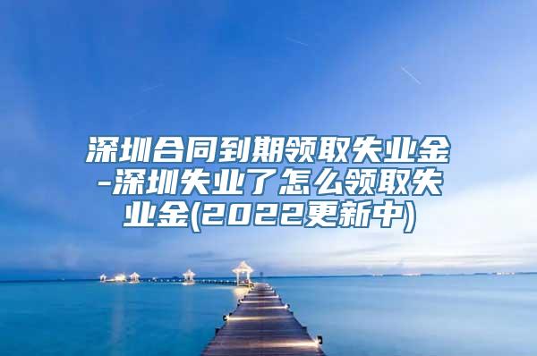 深圳合同到期领取失业金-深圳失业了怎么领取失业金(2022更新中)