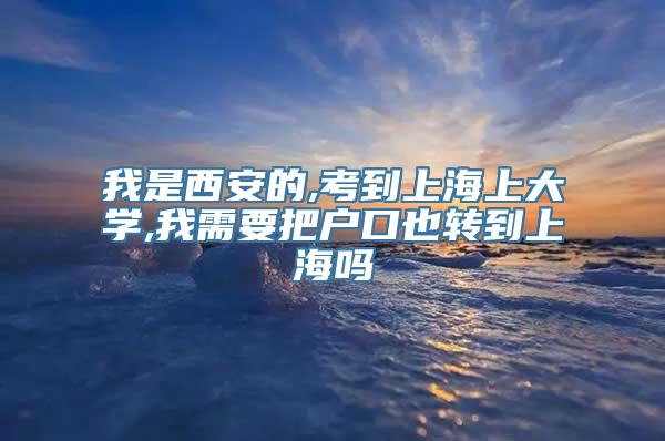 我是西安的,考到上海上大学,我需要把户口也转到上海吗