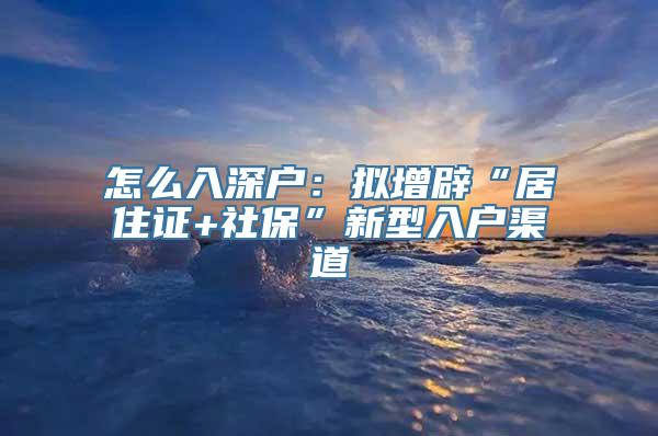 怎么入深户：拟增辟“居住证+社保”新型入户渠道