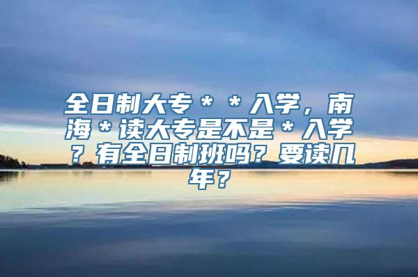 全日制大专＊＊入学，南海＊读大专是不是＊入学？有全日制班吗？要读几年？