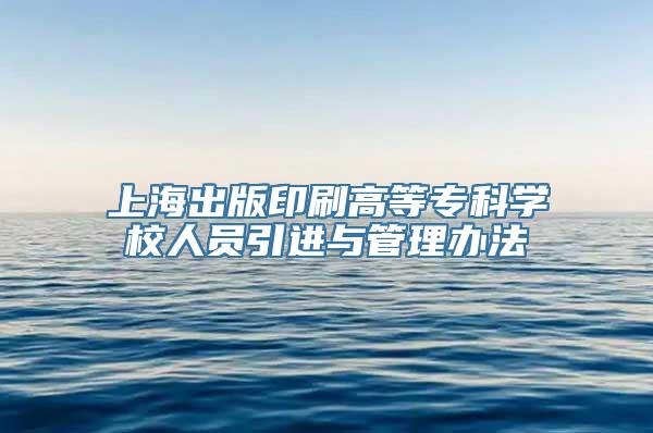 上海出版印刷高等专科学校人员引进与管理办法