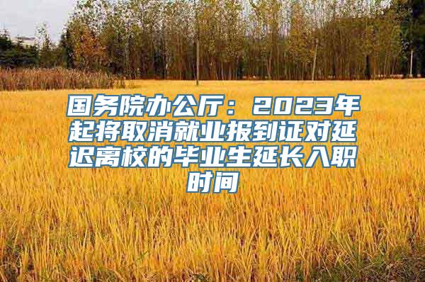 国务院办公厅：2023年起将取消就业报到证对延迟离校的毕业生延长入职时间