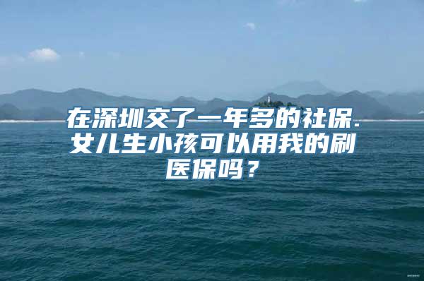 在深圳交了一年多的社保.女儿生小孩可以用我的刷医保吗？