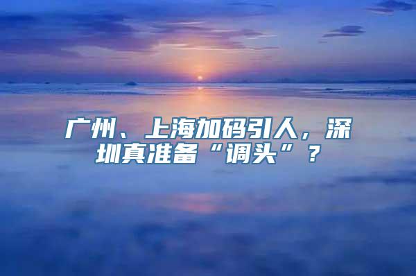 广州、上海加码引人，深圳真准备“调头”？