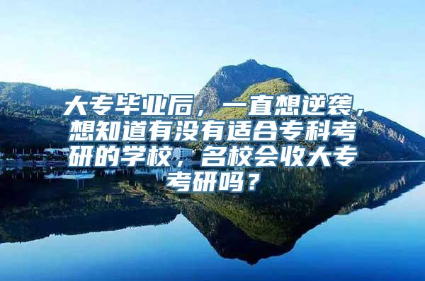 大专毕业后，一直想逆袭，想知道有没有适合专科考研的学校，名校会收大专考研吗？