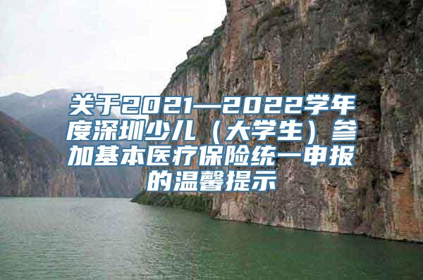 关于2021—2022学年度深圳少儿（大学生）参加基本医疗保险统一申报的温馨提示