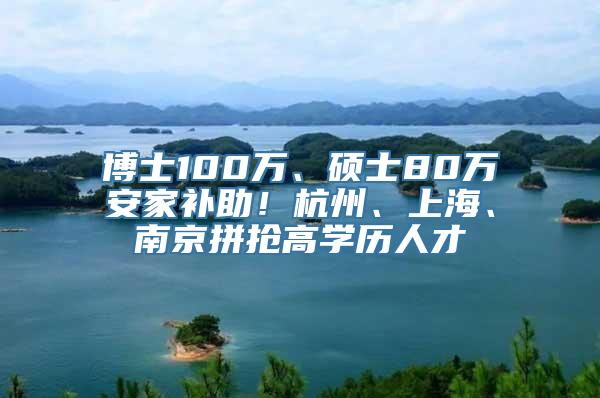 博士100万、硕士80万安家补助！杭州、上海、南京拼抢高学历人才