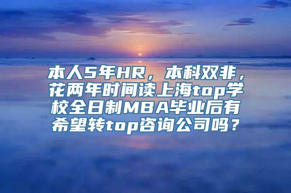 本人5年HR，本科双非，花两年时间读上海top学校全日制MBA毕业后有希望转top咨询公司吗？