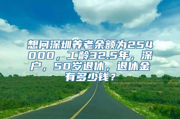 想问深圳养老余额为254000，工龄32.5年，深户，50岁退休，退休金有多少钱？