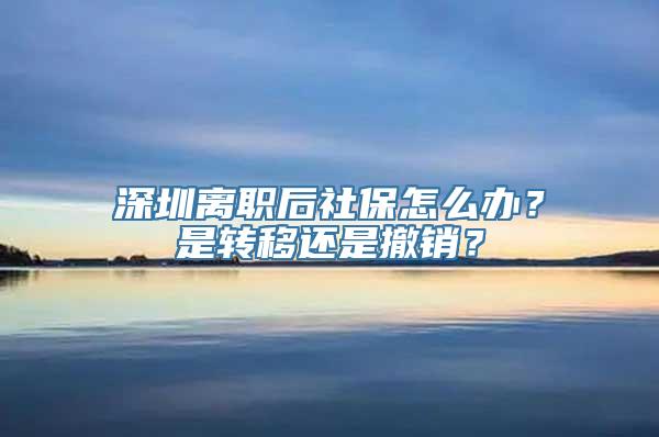 深圳离职后社保怎么办？是转移还是撤销？